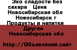 Эко сладости без сахара › Цена ­ 3 000 - Новосибирская обл., Новосибирск г. Продукты и напитки » Другое   . Новосибирская обл.